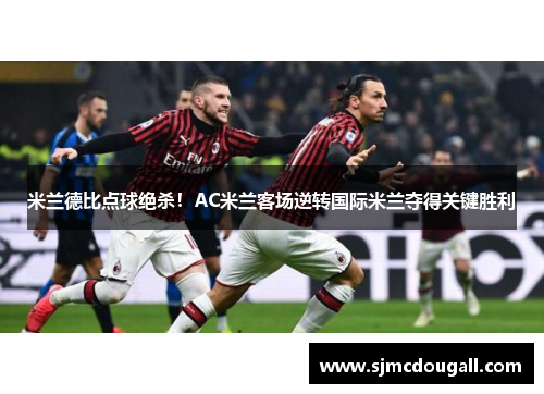米兰德比点球绝杀！AC米兰客场逆转国际米兰夺得关键胜利