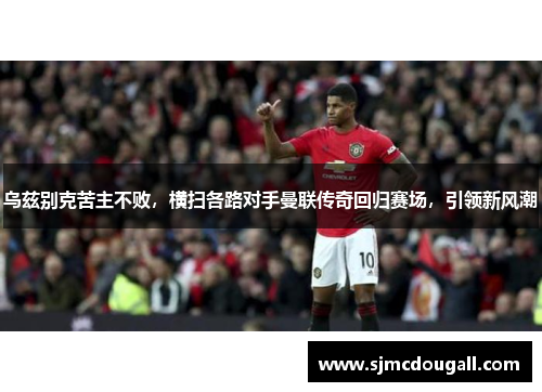 乌兹别克苦主不败，横扫各路对手曼联传奇回归赛场，引领新风潮