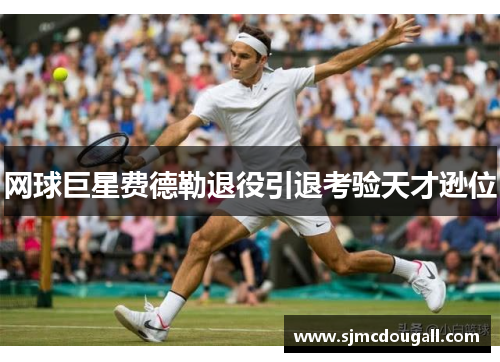 网球巨星费德勒退役引退考验天才逊位