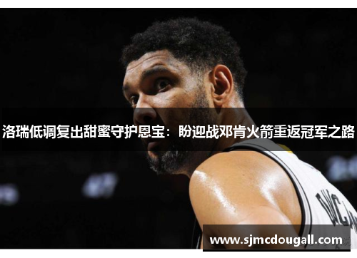 洛瑞低调复出甜蜜守护恩宝：盼迎战邓肯火箭重返冠军之路