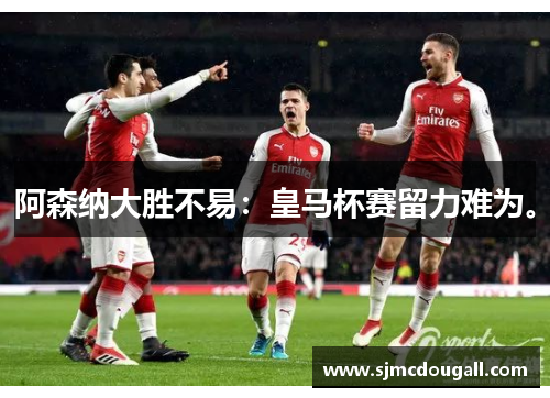 阿森纳大胜不易：皇马杯赛留力难为。
