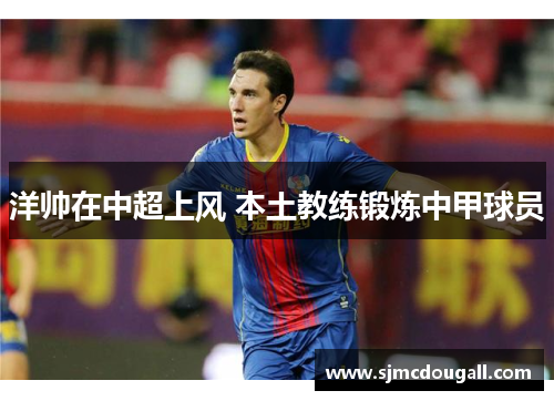 洋帅在中超上风 本土教练锻炼中甲球员