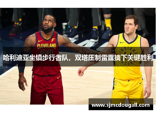 哈利迪亚坐镇步行者队，双塔压制雷霆擒下关键胜利