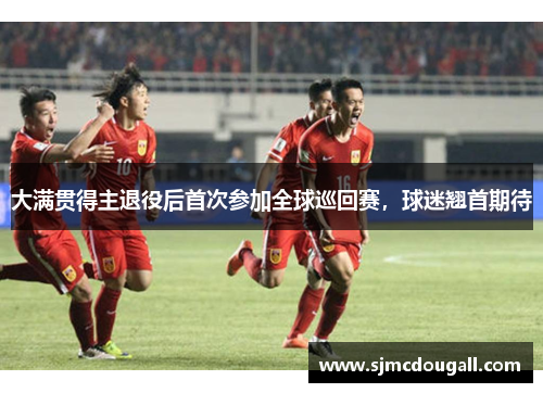 大满贯得主退役后首次参加全球巡回赛，球迷翘首期待