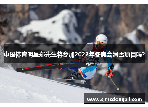 中国体育明星郑先生将参加2022年冬奥会滑雪项目吗？